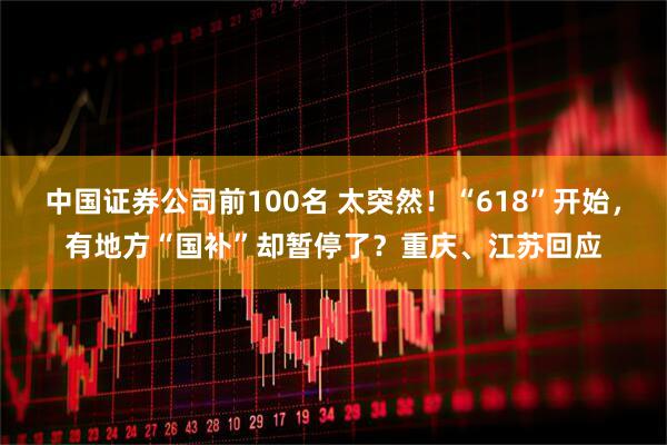 中国证券公司前100名 太突然！“618”开始，有地方“国补”却暂停了？重庆、江苏回应