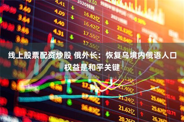 线上股票配资炒股 俄外长：恢复乌境内俄语人口权益是和平关键