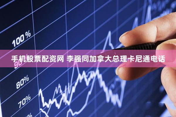 手机股票配资网 李强同加拿大总理卡尼通电话
