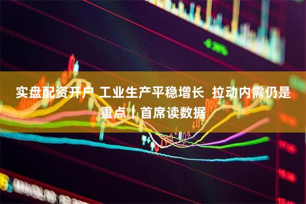 实盘配资开户 工业生产平稳增长  拉动内需仍是重点｜首席读数据