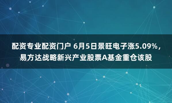 配资专业配资门户 6月5日景旺电子涨5.09%，易方达战略新兴产业股票A基金重仓该股