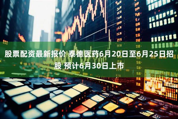 股票配资最新报价 泰德医药6月20日至6月25日招股 预计6月30日上市