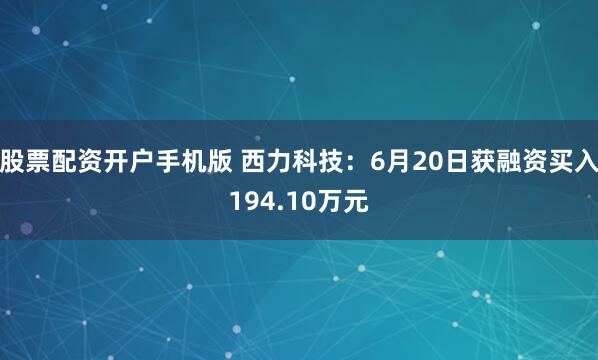 股票配资开户手机版 西力科技：6月20日获融资买入194.10万元