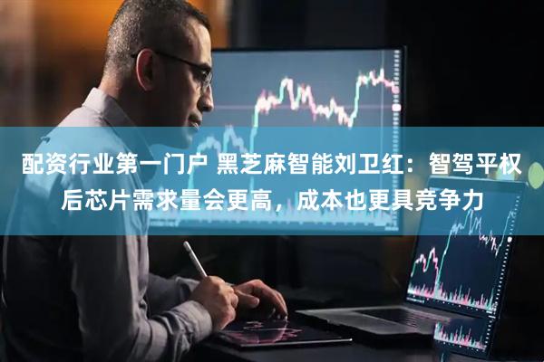 配资行业第一门户 黑芝麻智能刘卫红：智驾平权后芯片需求量会更高，成本也更具竞争力