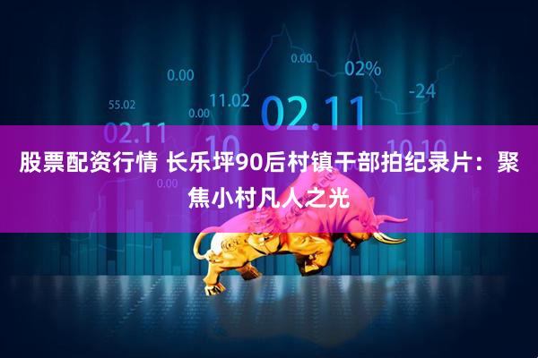 股票配资行情 长乐坪90后村镇干部拍纪录片：聚焦小村凡人之光