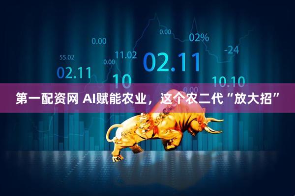 第一配资网 AI赋能农业，这个农二代“放大招”