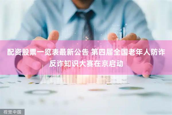配资股票一览表最新公告 第四届全国老年人防诈反诈知识大赛在京启动