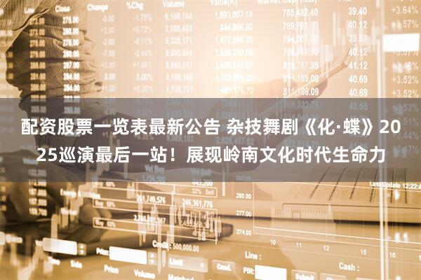 配资股票一览表最新公告 杂技舞剧《化·蝶》2025巡演最后一站！展现岭南文化时代生命力