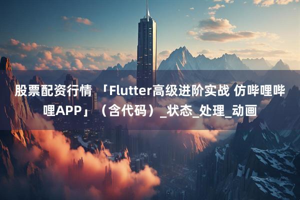 股票配资行情 「Flutter高级进阶实战 仿哔哩哔哩APP」（含代码）_状态_处理_动画