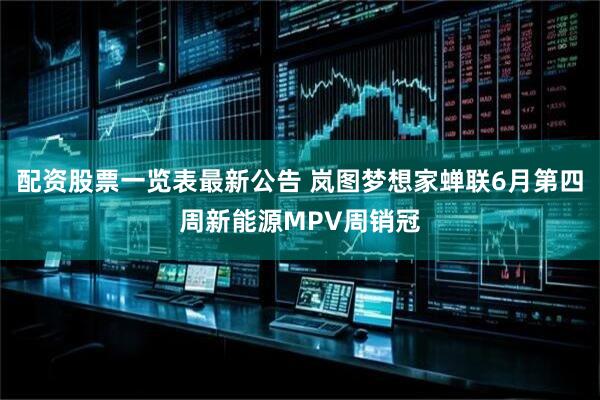 配资股票一览表最新公告 岚图梦想家蝉联6月第四周新能源MPV周销冠
