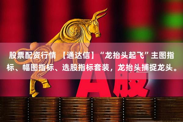 股票配资行情 【通达信】“龙抬头起飞”主图指标、幅图指标、选股指标套装，龙抬头捕捉龙头。