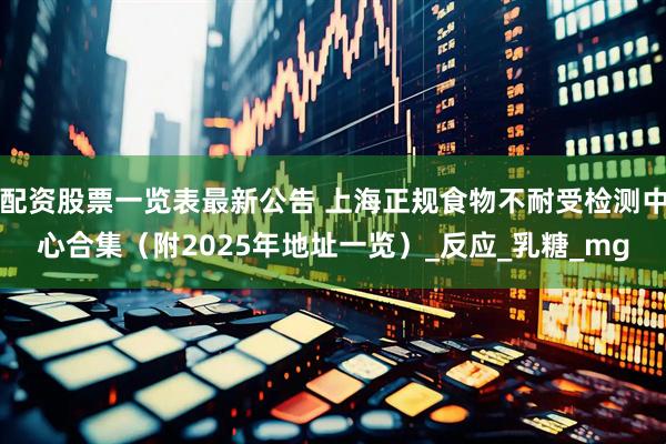 配资股票一览表最新公告 上海正规食物不耐受检测中心合集（附2025年地址一览）_反应_乳糖_mg