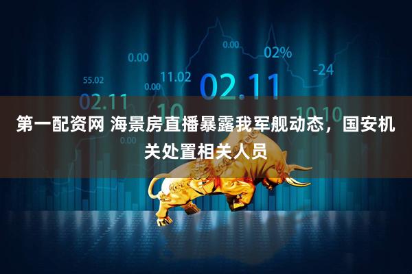 第一配资网 海景房直播暴露我军舰动态，国安机关处置相关人员