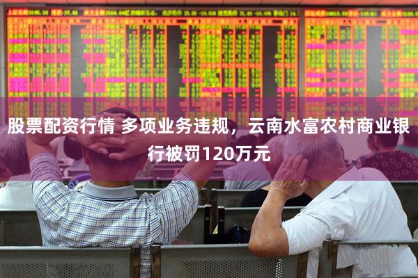 股票配资行情 多项业务违规，云南水富农村商业银行被罚120万元