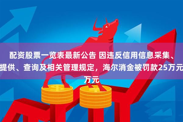 配资股票一览表最新公告 因违反信用信息采集、提供、查询及相关管理规定，海尔消金被罚款25万元