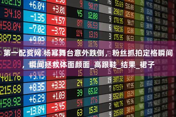 第一配资网 杨幂舞台意外跌倒，粉丝抓拍定格瞬间，瞬间拯救体面颜面_高跟鞋_结果_裙子
