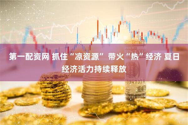 第一配资网 抓住“凉资源” 带火“热”经济 夏日经济活力持续释放
