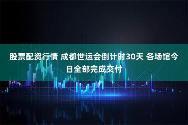 股票配资行情 成都世运会倒计时30天 各场馆今日全部完成交付