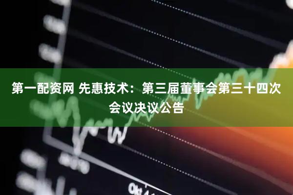 第一配资网 先惠技术：第三届董事会第三十四次会议决议公告