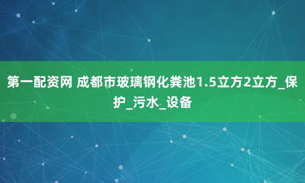 第一配资网 成都市玻璃钢化粪池1.5立方2立方_保护_污水_设备