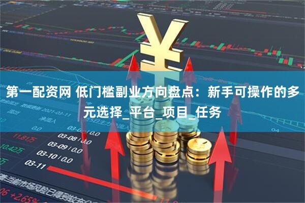 第一配资网 低门槛副业方向盘点：新手可操作的多元选择_平台_项目_任务