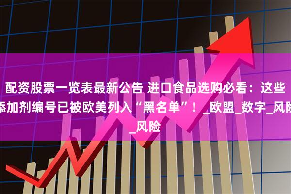 配资股票一览表最新公告 进口食品选购必看：这些添加剂编号已被欧美列入“黑名单”！_欧盟_数字_风险
