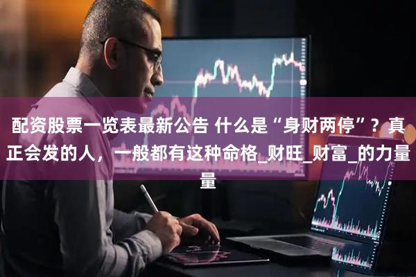 配资股票一览表最新公告 什么是“身财两停”？真正会发的人，一般都有这种命格_财旺_财富_的力量
