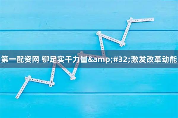 第一配资网 铆足实干力量&#32;激发改革动能