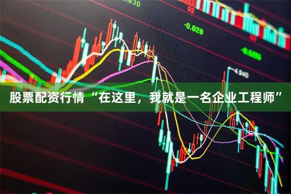 股票配资行情 “在这里，我就是一名企业工程师”