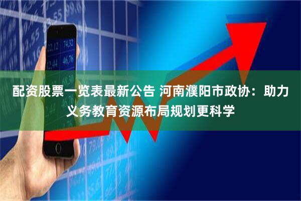 配资股票一览表最新公告 河南濮阳市政协：助力义务教育资源布局规划更科学