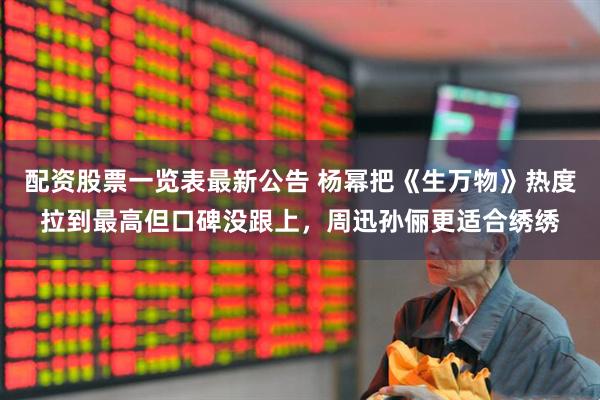配资股票一览表最新公告 杨幂把《生万物》热度拉到最高但口碑没跟上，周迅孙俪更适合绣绣