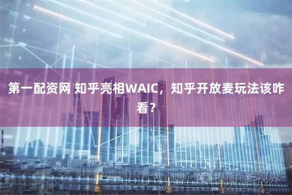 第一配资网 知乎亮相WAIC，知乎开放麦玩法该咋看？