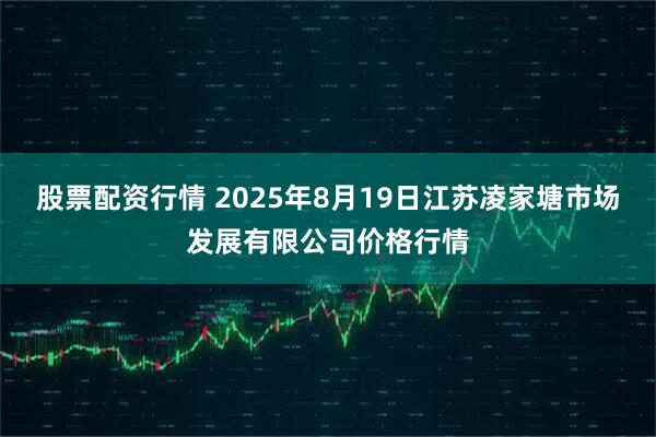 股票配资行情 2025年8月19日江苏凌家塘市场发展有限公司价格行情