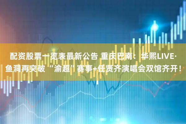 配资股票一览表最新公告 重庆巴南：华熙LIVE·鱼洞再突破 “渝超”赛事+任贤齐演唱会双馆齐开！