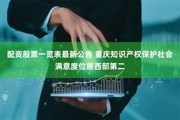 配资股票一览表最新公告 重庆知识产权保护社会满意度位居西部第二