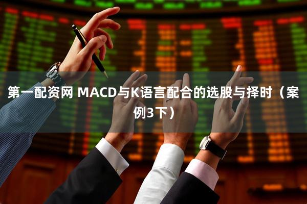 第一配资网 MACD与K语言配合的选股与择时（案例3下）
