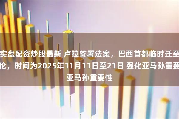 实盘配资炒股最新 卢拉签署法案,巴西首都临时迁至贝伦,时间为2025年11月11日至21日 强化亚马孙重要性