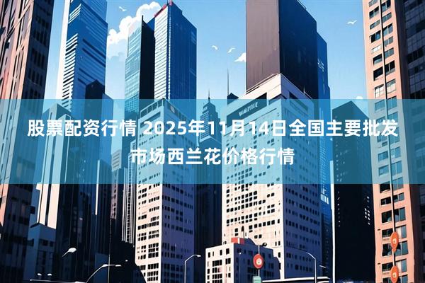 股票配资行情 2025年11月14日全国主要批发市场西兰花价格行情