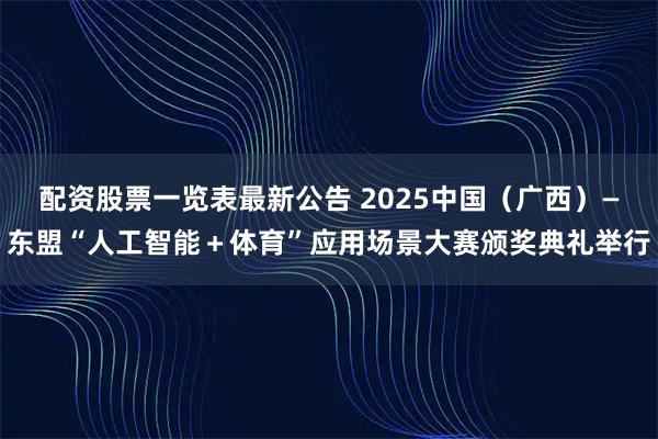 配资股票一览表最新公告 2025中国（广西）—东盟“人工智能＋体育”应用场景大赛颁奖典礼举行