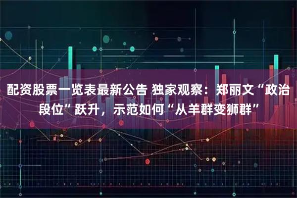 配资股票一览表最新公告 独家观察：郑丽文“政治段位”跃升，示范如何“从羊群变狮群”