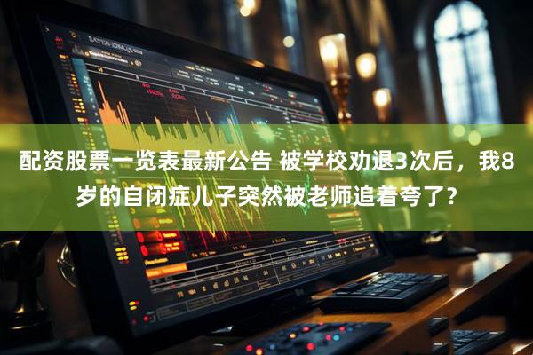 配资股票一览表最新公告 被学校劝退3次后，我8岁的自闭症儿子突然被老师追着夸了？