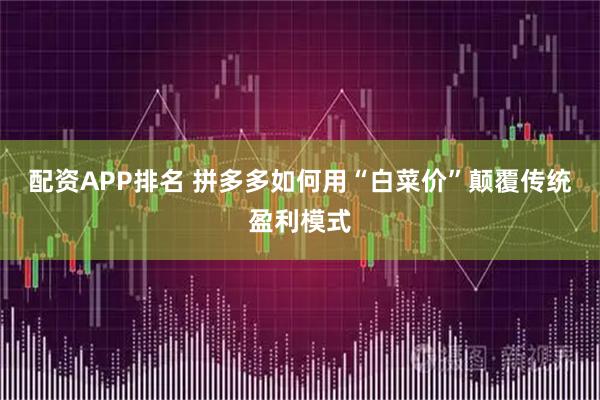 配资APP排名 拼多多如何用“白菜价”颠覆传统盈利模式