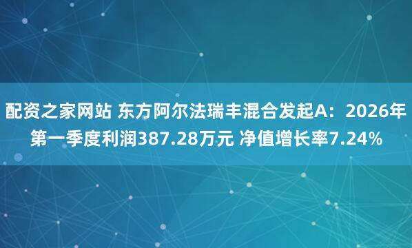 配资之家网站 东方阿尔法瑞丰混合发起A：2026年第一季度利润387.28万元 净值增长率7.24%