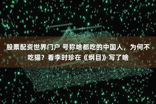 股票配资世界门户 号称啥都吃的中国人，为何不吃猫？看李时珍在《纲目》写了啥