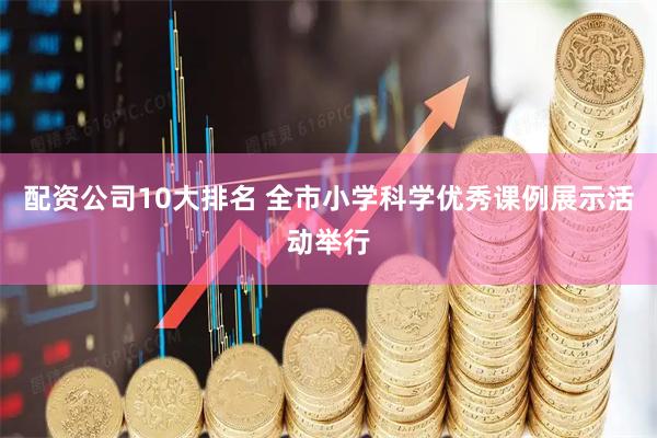 配资公司10大排名 全市小学科学优秀课例展示活动举行