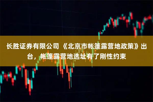 长胜证券有限公司 《北京市帐篷露营地政策》出台，帐篷露营地选址有了刚性约束