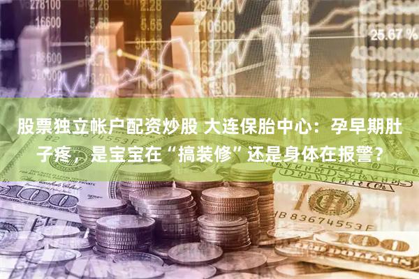 股票独立帐户配资炒股 大连保胎中心：孕早期肚子疼，是宝宝在“搞装修”还是身体在报警？
