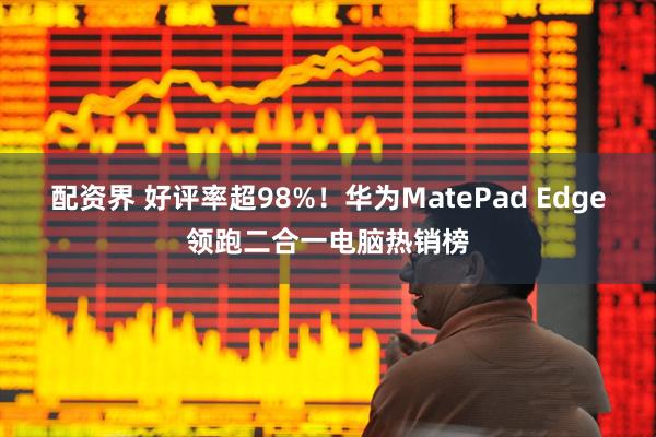 配资界 好评率超98%！华为MatePad Edge领跑二合一电脑热销榜