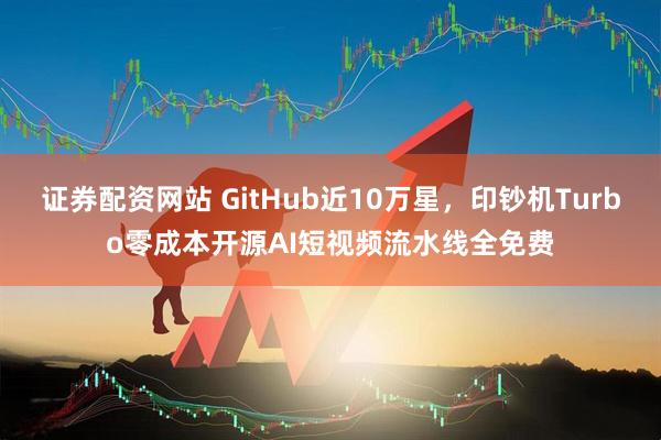 证券配资网站 GitHub近10万星，印钞机Turbo零成本开源AI短视频流水线全免费