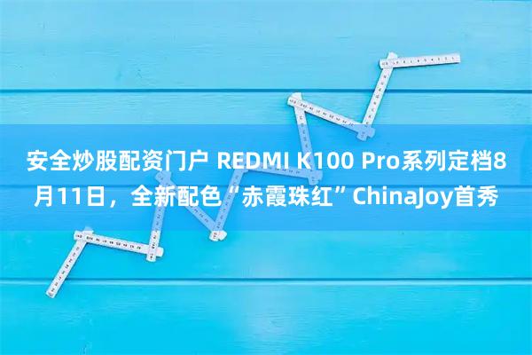 安全炒股配资门户 REDMI K100 Pro系列定档8月11日，全新配色“赤霞珠红”ChinaJoy首秀